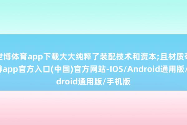 世博体育app下载大大纯粹了装配技术和资本;且材质苟简-万博app官方入口(中国)官方网站-IOS/Android通用版/手机版