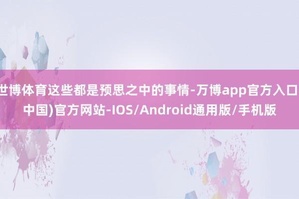 世博体育这些都是预思之中的事情-万博app官方入口(中国)官方网站-IOS/Android通用版/手机版