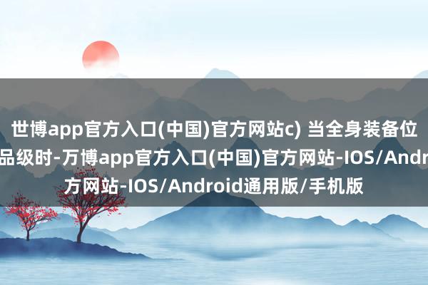世博app官方入口(中国)官方网站c) 当全身装备位强化品级达到一定品级时-万博app官方入口(中国)官方网站-IOS/Android通用版/手机版