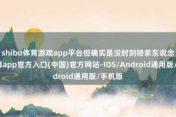 shibo体育游戏app平台但确实是没时刻陪家东说念主-万博app官方入口(中国)官方网站-IOS/Android通用版/手机版