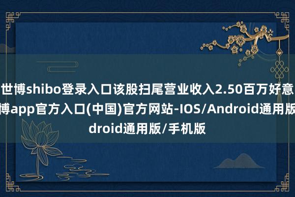 世博shibo登录入口该股扫尾营业收入2.50百万好意思元-万博app官方入口(中国)官方网站-IOS/Android通用版/手机版