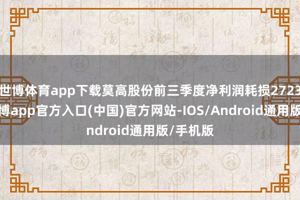 世博体育app下载莫高股份前三季度净利润耗损2723万元-万博app官方入口(中国)官方网站-IOS/Android通用版/手机版
