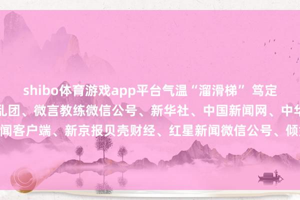 shibo体育游戏app平台气温“溜滑梯” 笃定起原：紫牛新闻、南京公错乱团、微言教练微信公号、新华社、中国新闻网、中华口腔医学会网站、央视新闻客户端、新京报贝壳财经、红星新闻微信公号、倾盆新闻整合：邱妙泉、江音-万博app官方入口(中国)官方网站-IOS/Android通用版/手机版