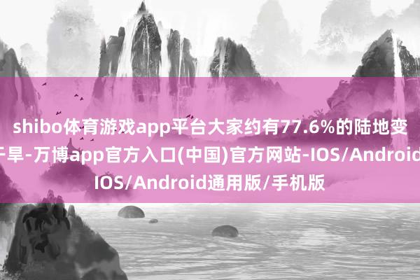 shibo体育游戏app平台大家约有77.6%的陆地变得比之前愈加干旱-万博app官方入口(中国)官方网站-IOS/Android通用版/手机版