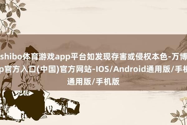 shibo体育游戏app平台如发现存害或侵权本色-万博app官方入口(中国)官方网站-IOS/Android通用版/手机版