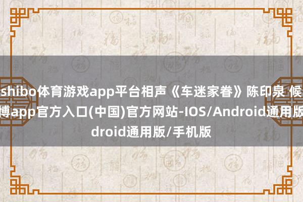 shibo体育游戏app平台相声《车迷家眷》陈印泉 候振鹏-万博app官方入口(中国)官方网站-IOS/Android通用版/手机版