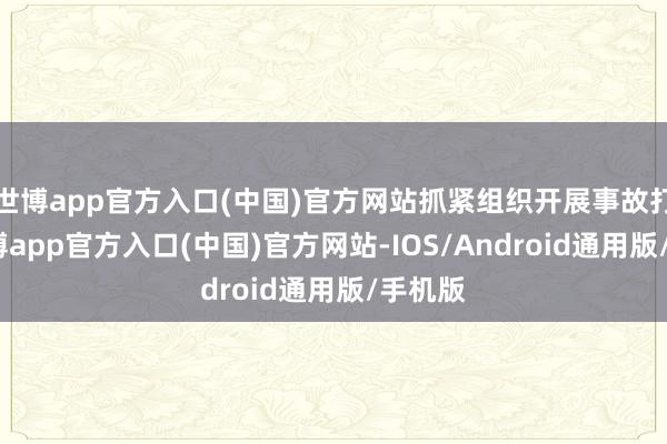 世博app官方入口(中国)官方网站抓紧组织开展事故打听-万博app官方入口(中国)官方网站-IOS/Android通用版/手机版
