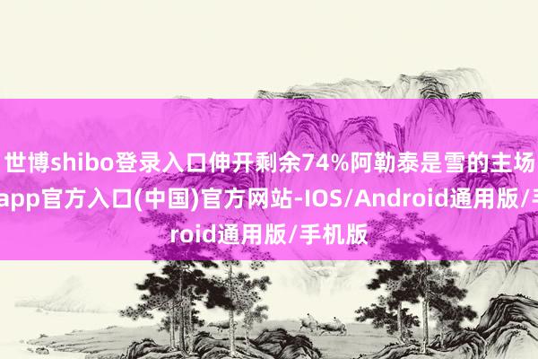 世博shibo登录入口伸开剩余74%阿勒泰是雪的主场-万博app官方入口(中国)官方网站-IOS/Android通用版/手机版