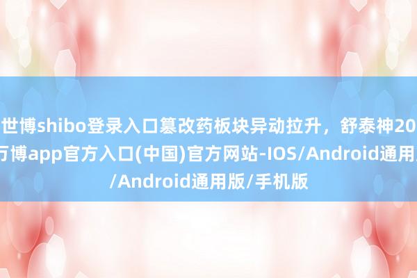 世博shibo登录入口篡改药板块异动拉升，舒泰神20cm涨停-万博app官方入口(中国)官方网站-IOS/Android通用版/手机版