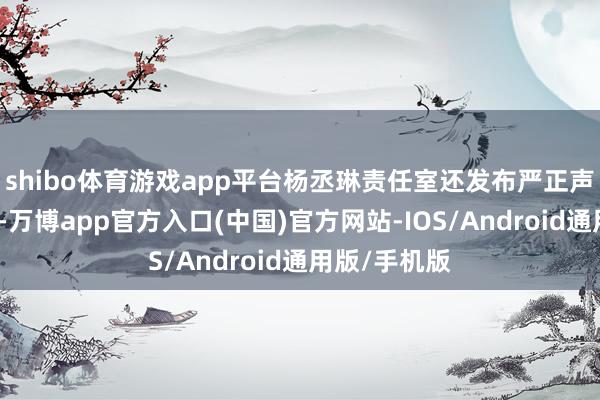 shibo体育游戏app平台杨丞琳责任室还发布严正声明否定此事-万博app官方入口(中国)官方网站-IOS/Android通用版/手机版