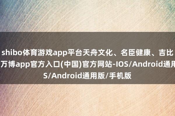 shibo体育游戏app平台天舟文化、名臣健康、吉比特涨超5%-万博app官方入口(中国)官方网站-IOS/Android通用版/手机版