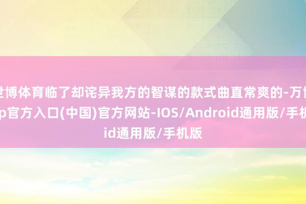 世博体育临了却诧异我方的智谋的款式曲直常爽的-万博app官方入口(中国)官方网站-IOS/Android通用版/手机版