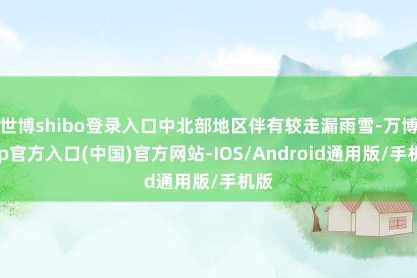 世博shibo登录入口中北部地区伴有较走漏雨雪-万博app官方入口(中国)官方网站-IOS/Android通用版/手机版