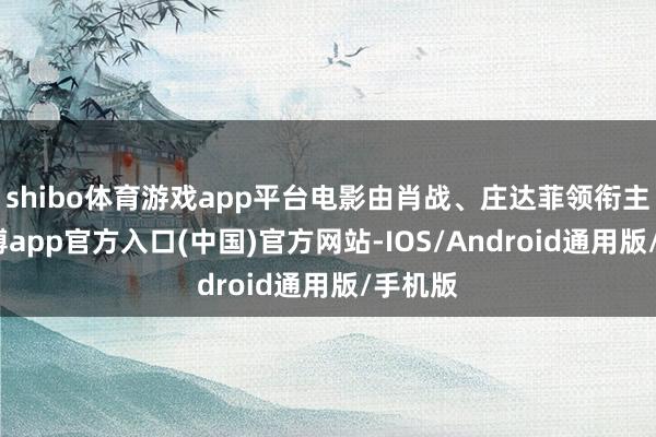 shibo体育游戏app平台电影由肖战、庄达菲领衔主演-万博app官方入口(中国)官方网站-IOS/Android通用版/手机版