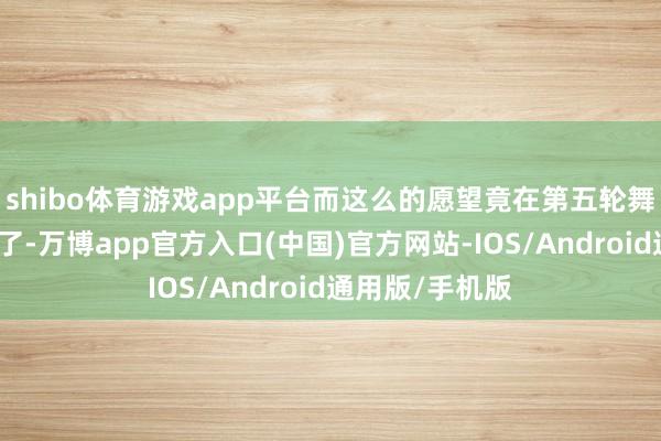 shibo体育游戏app平台而这么的愿望竟在第五轮舞台公演中竣事了-万博app官方入口(中国)官方网站-IOS/Android通用版/手机版