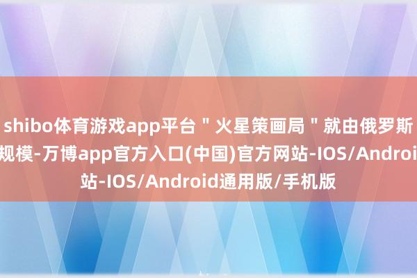 shibo体育游戏app平台＂火星策画局＂就由俄罗斯国度原子能公司规模-万博app官方入口(中国)官方网站-IOS/Android通用版/手机版