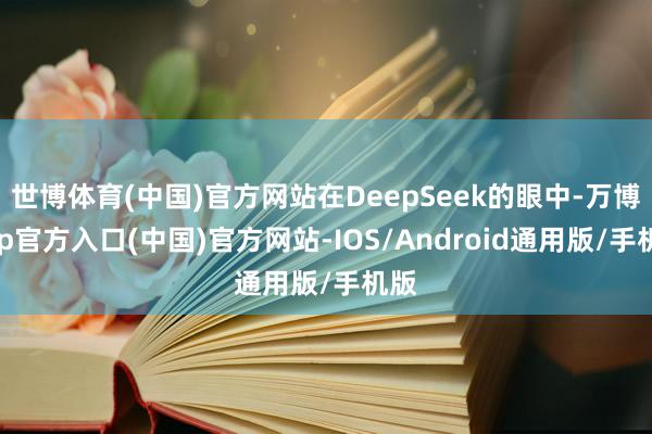 世博体育(中国)官方网站在DeepSeek的眼中-万博app官方入口(中国)官方网站-IOS/Android通用版/手机版