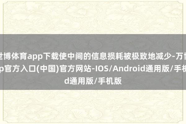 世博体育app下载使中间的信息损耗被极致地减少-万博app官方入口(中国)官方网站-IOS/Android通用版/手机版