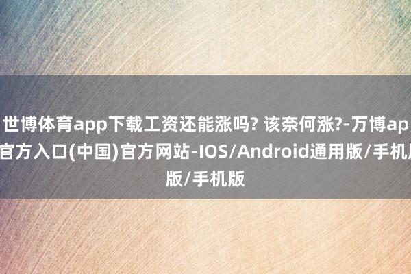 世博体育app下载工资还能涨吗? 该奈何涨?-万博app官方入口(中国)官方网站-IOS/Android通用版/手机版