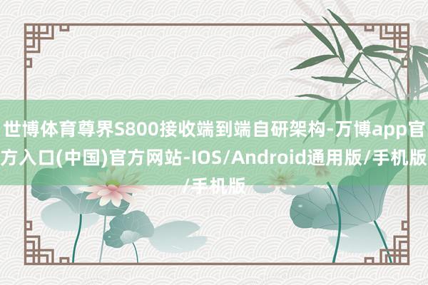 世博体育尊界S800接收端到端自研架构-万博app官方入口(中国)官方网站-IOS/Android通用版/手机版
