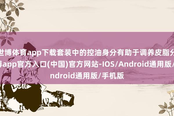 世博体育app下载套装中的控油身分有助于调养皮脂分泌-万博app官方入口(中国)官方网站-IOS/Android通用版/手机版
