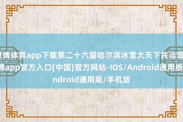 世博体育app下载第二十六届哈尔滨冰雪大天下共运营52天-万博app官方入口(中国)官方网站-IOS/Android通用版/手机版