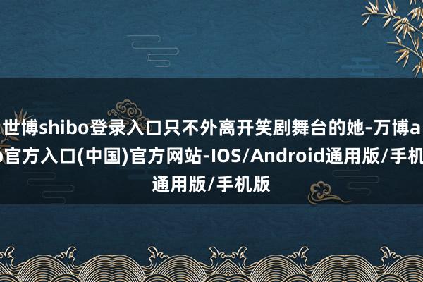世博shibo登录入口只不外离开笑剧舞台的她-万博app官方入口(中国)官方网站-IOS/Android通用版/手机版