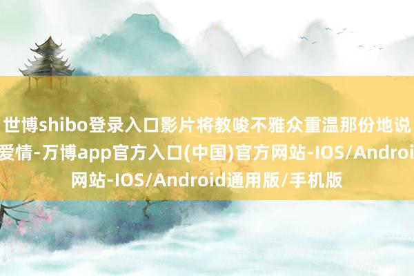 世博shibo登录入口影片将教唆不雅众重温那份地说念而好意思好的爱情-万博app官方入口(中国)官方网站-IOS/Android通用版/手机版