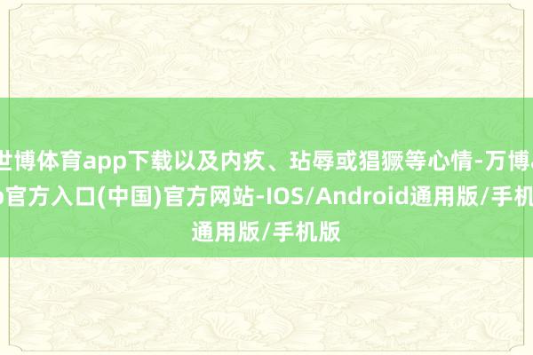 世博体育app下载以及内疚、玷辱或猖獗等心情-万博app官方入口(中国)官方网站-IOS/Android通用版/手机版