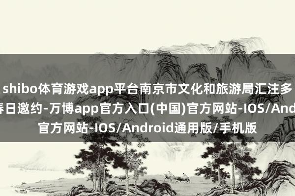 shibo体育游戏app平台南京市文化和旅游局汇注多家单元向搭客发出春日邀约-万博app官方入口(中国)官方网站-IOS/Android通用版/手机版