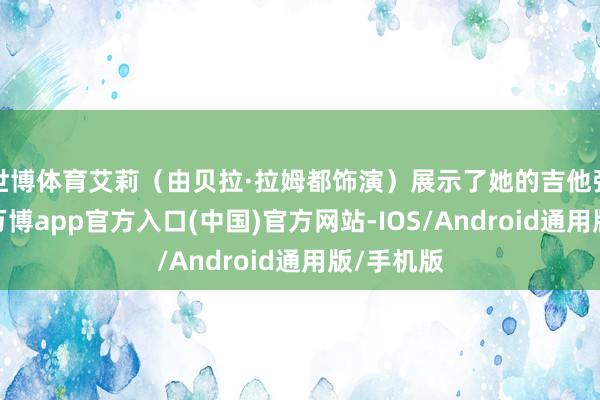 世博体育艾莉（由贝拉·拉姆都饰演）展示了她的吉他弹奏手段-万博app官方入口(中国)官方网站-IOS/Android通用版/手机版