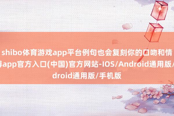 shibo体育游戏app平台例句也会复刻你的口吻和情感-万博app官方入口(中国)官方网站-IOS/Android通用版/手机版