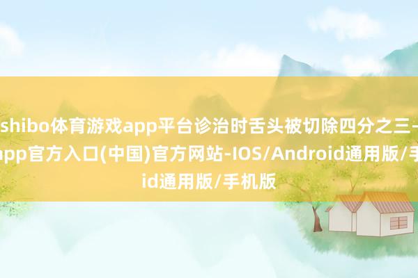shibo体育游戏app平台诊治时舌头被切除四分之三-万博app官方入口(中国)官方网站-IOS/Android通用版/手机版