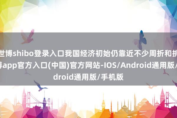 世博shibo登录入口我国经济初始仍靠近不少周折和挑战-万博app官方入口(中国)官方网站-IOS/Android通用版/手机版