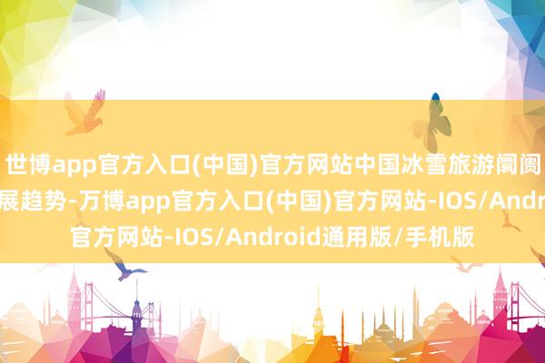世博app官方入口(中国)官方网站中国冰雪旅游阛阓呈现出多元化的发展趋势-万博app官方入口(中国)官方网站-IOS/Android通用版/手机版