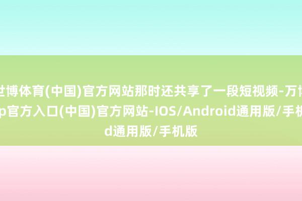 世博体育(中国)官方网站那时还共享了一段短视频-万博app官方入口(中国)官方网站-IOS/Android通用版/手机版