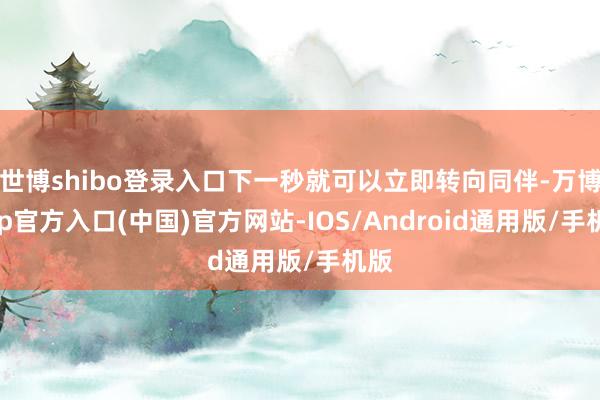 世博shibo登录入口下一秒就可以立即转向同伴-万博app官方入口(中国)官方网站-IOS/Android通用版/手机版
