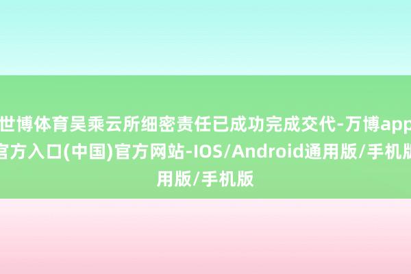 世博体育吴乘云所细密责任已成功完成交代-万博app官方入口(中国)官方网站-IOS/Android通用版/手机版