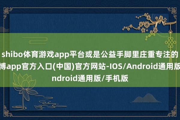 shibo体育游戏app平台或是公益手脚里庄重专注的边幅-万博app官方入口(中国)官方网站-IOS/Android通用版/手机版