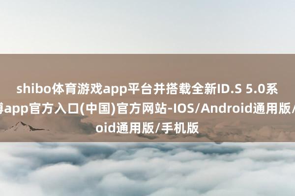 shibo体育游戏app平台并搭载全新ID.S 5.0系统-万博app官方入口(中国)官方网站-IOS/Android通用版/手机版