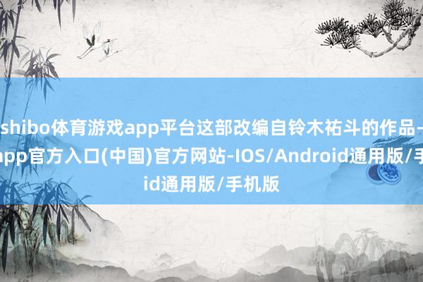 shibo体育游戏app平台这部改编自铃木祐斗的作品-万博app官方入口(中国)官方网站-IOS/Android通用版/手机版
