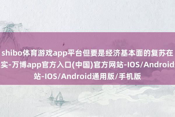shibo体育游戏app平台但要是经济基本面的复苏在2025年得到证实-万博app官方入口(中国)官方网站-IOS/Android通用版/手机版