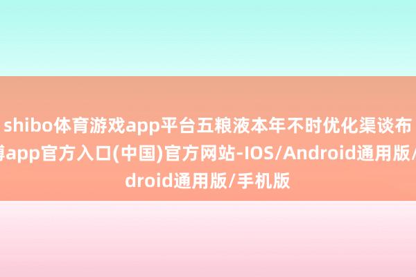 shibo体育游戏app平台五粮液本年不时优化渠谈布局-万博app官方入口(中国)官方网站-IOS/Android通用版/手机版
