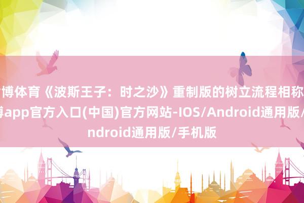 世博体育《波斯王子：时之沙》重制版的树立流程相称崎岖-万博app官方入口(中国)官方网站-IOS/Android通用版/手机版