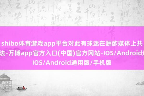 shibo体育游戏app平台对此有球迷在酬酢媒体上共享了他们的想法-万博app官方入口(中国)官方网站-IOS/Android通用版/手机版