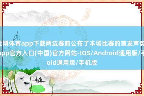世博体育app下载两边赛前公布了本场比赛的首发声势-万博app官方入口(中国)官方网站-IOS/Android通用版/手机版