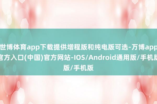 世博体育app下载提供增程版和纯电版可选-万博app官方入口(中国)官方网站-IOS/Android通用版/手机版