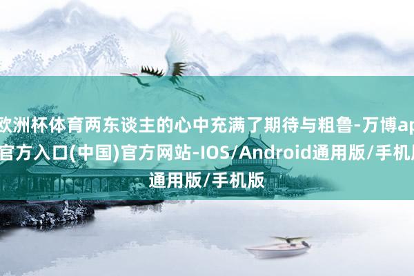 欧洲杯体育两东谈主的心中充满了期待与粗鲁-万博app官方入口(中国)官方网站-IOS/Android通用版/手机版