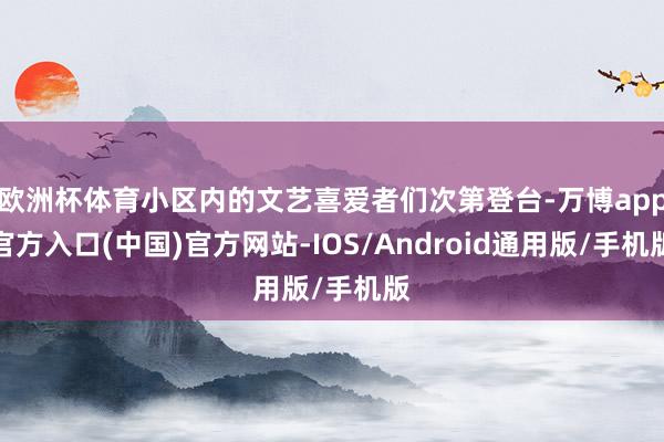 欧洲杯体育小区内的文艺喜爱者们次第登台-万博app官方入口(中国)官方网站-IOS/Android通用版/手机版