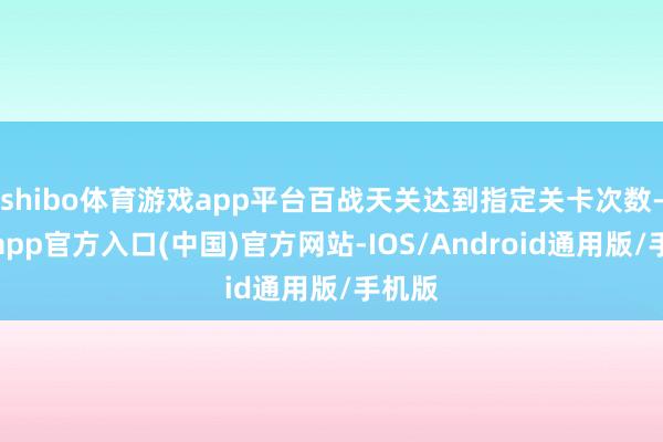 shibo体育游戏app平台百战天关达到指定关卡次数-万博app官方入口(中国)官方网站-IOS/Android通用版/手机版